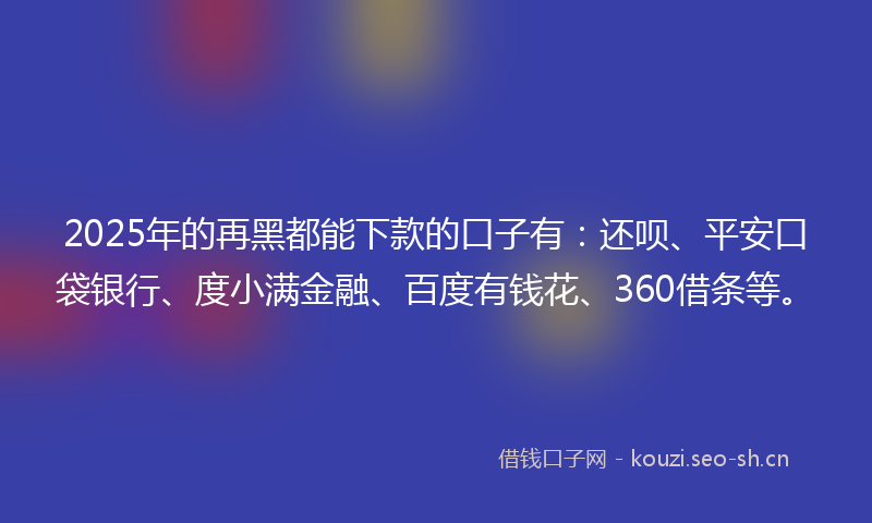 2025年的再黑都能下款的口子有：还呗、平安口袋银行、度小满金融、百度有钱花、360借条等。