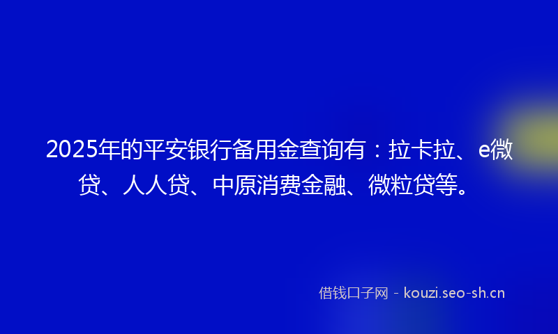 2025年的平安银行备用金查询有：拉卡拉、e微贷、人人贷、中原消费金融、微粒贷等。