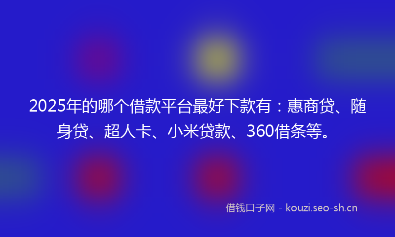 2025年的哪个借款平台最好下款有：惠商贷、随身贷、超人卡、小米贷款、360借条等。
