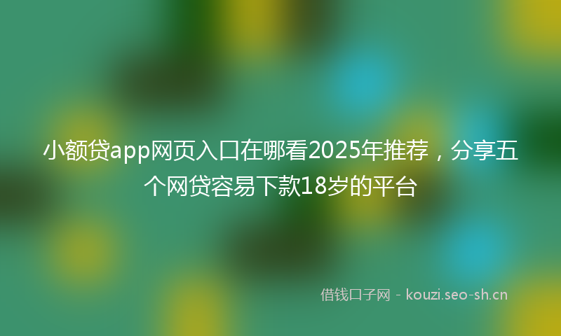 小额贷app网页入口在哪看2025年推荐，分享五个网贷容易下款18岁的平台