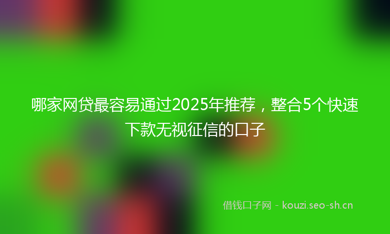 哪家网贷最容易通过2025年推荐,整合5个快速下款无视征信的口子