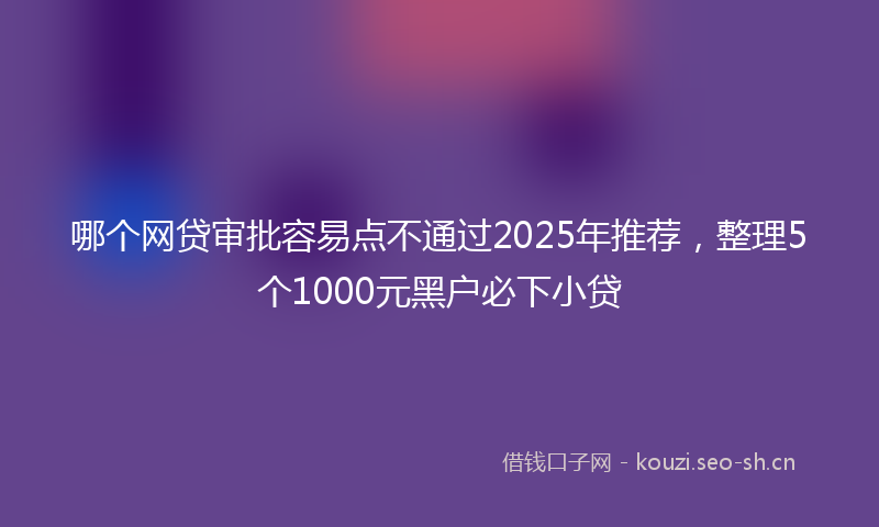 哪个网贷审批容易点不通过2025年推荐，整理5个1000元黑户必下小贷