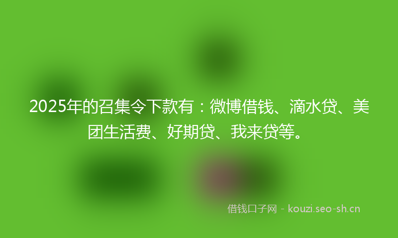 2025年的召集令下款有：微博借钱、滴水贷、美团生活费、好期贷、我来贷等。