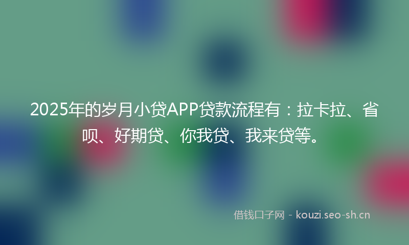 2025年的岁月小贷APP贷款流程有：拉卡拉、省呗、好期贷、你我贷、我来贷等。