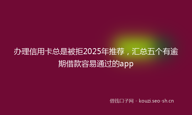 办理信用卡总是被拒2025年推荐，汇总五个有逾期借款容易通过的app