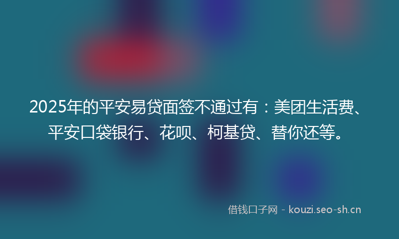 2025年的平安易贷面签不通过有：美团生活费、平安口袋银行、花呗、柯基贷、替你还等。