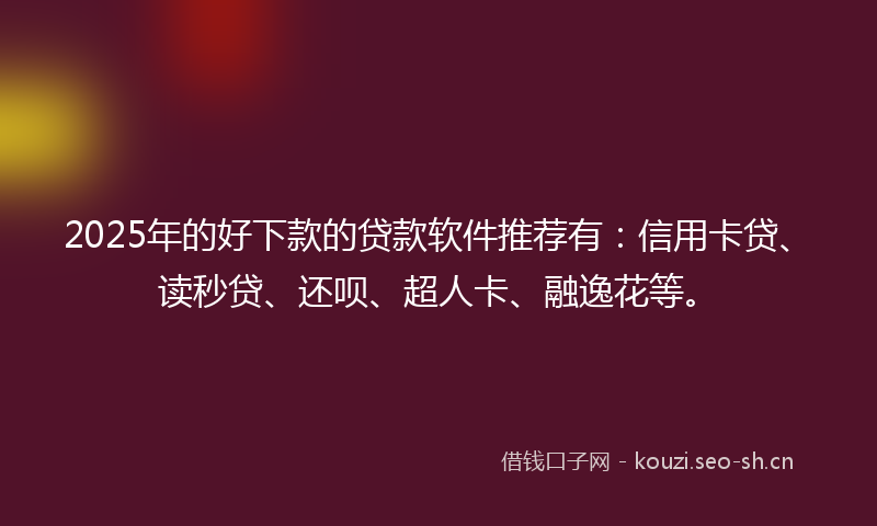 2025年的好下款的贷款软件推荐有：信用卡贷、读秒贷、还呗、超人卡、融逸花等。