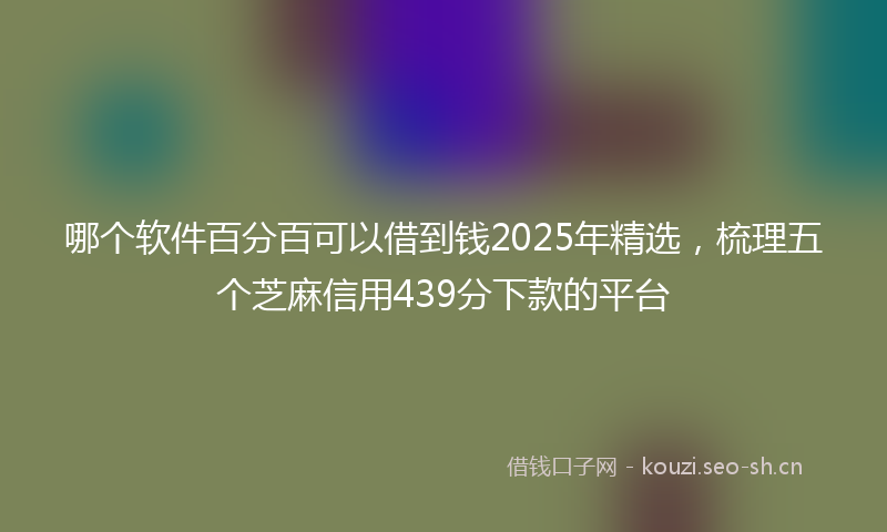 哪个软件百分百可以借到钱2025年精选，梳理五个芝麻信用439分下款的平台