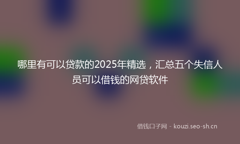 哪里有可以贷款的2025年精选，汇总五个失信人员可以借钱的网贷软件