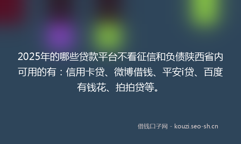 2025年的哪些贷款平台不看征信和负债陕西省内可用的有：信用卡贷、微博借钱、平安i贷、百度有钱花、拍拍贷等。