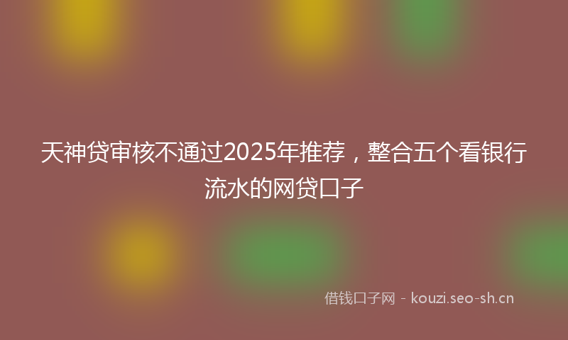 天神贷审核不通过2025年推荐，整合五个看银行流水的网贷口子