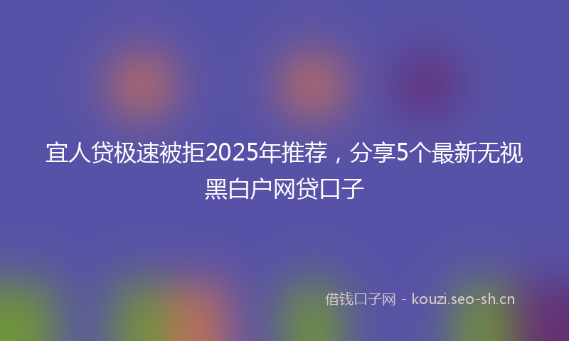 宜人贷极速被拒2025年推荐，分享5个最新无视黑白户网贷口子