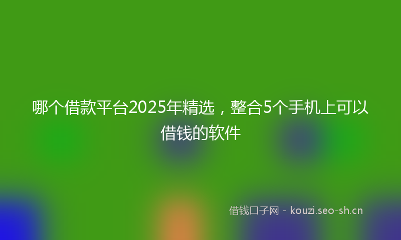 哪个借款平台2025年精选，整合5个手机上可以借钱的软件