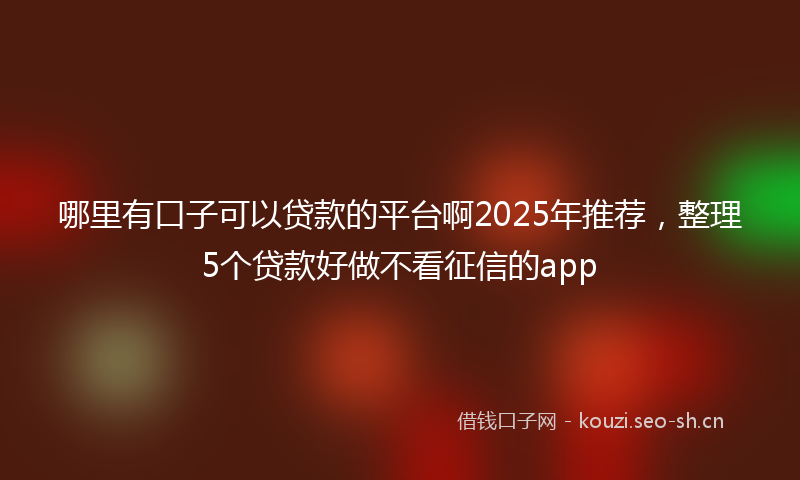 哪里有口子可以贷款的平台啊2025年推荐，整理5个贷款好做不看征信的app