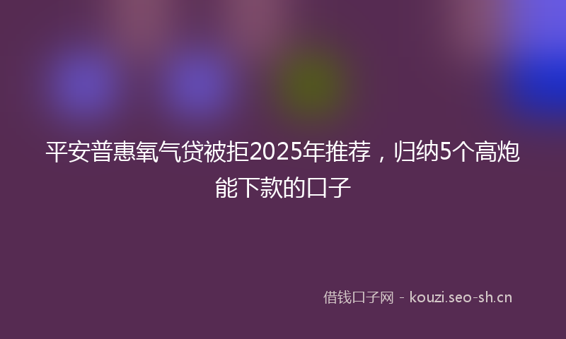 平安普惠氧气贷被拒2025年推荐，归纳5个高炮能下款的口子