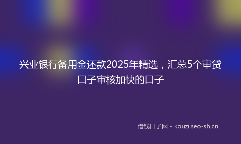 兴业银行备用金还款2025年精选，汇总5个审贷口子审核加快的口子