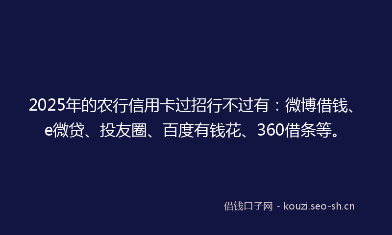 2025年的农行信用卡过招行不过有：微博借钱、e微贷、投友圈、百度有钱花、360借条等。