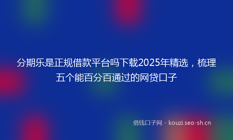 分期乐是正规借款平台吗下载2025年精选，梳理五个能百分百通过的网贷口子