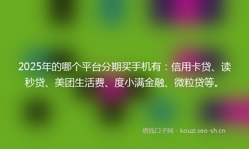 2025年的哪个平台分期买手机有：信用卡贷、读秒贷、美团生活费、度小满金融、微粒贷等。