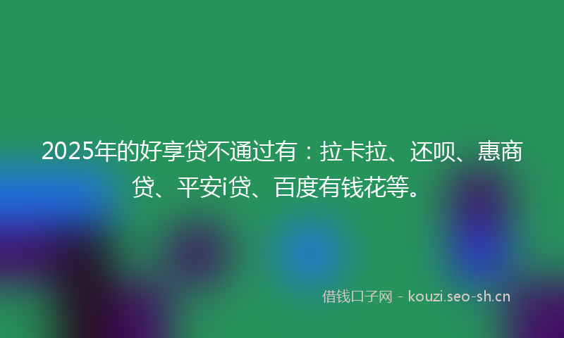 2025年的好享贷不通过有：拉卡拉、还呗、惠商贷、平安i贷、百度有钱花等。