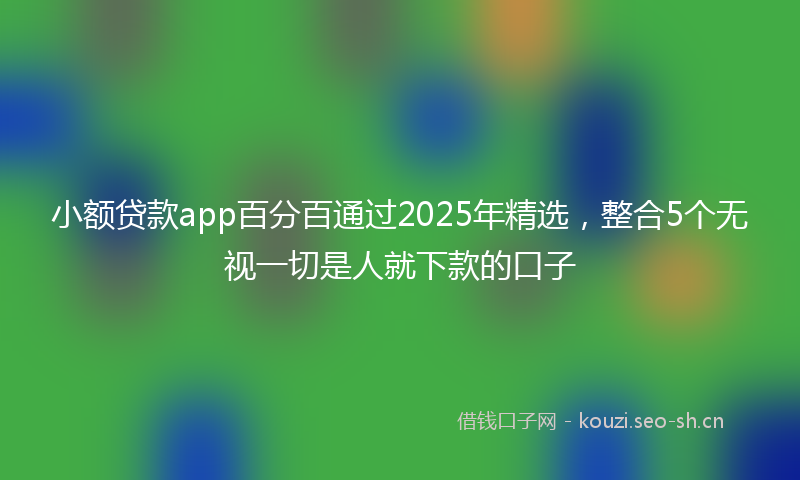 小额贷款app百分百通过2025年精选，整合5个无视一切是人就下款的口子