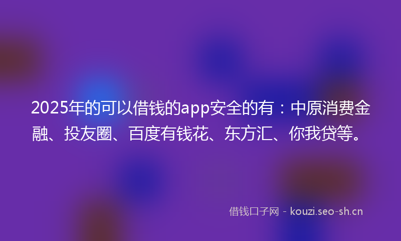 2025年的可以借钱的app安全的有：中原消费金融、投友圈、百度有钱花、东方汇、你我贷等。