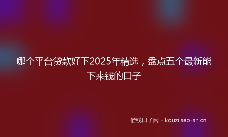 哪个平台贷款好下2025年精选，盘点五个最新能下来钱的口子