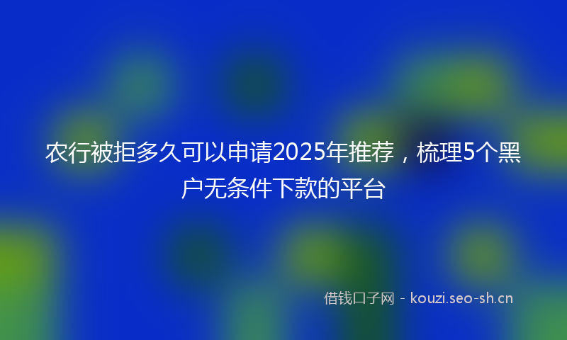 农行被拒多久可以申请2025年推荐，梳理5个黑户无条件下款的平台
