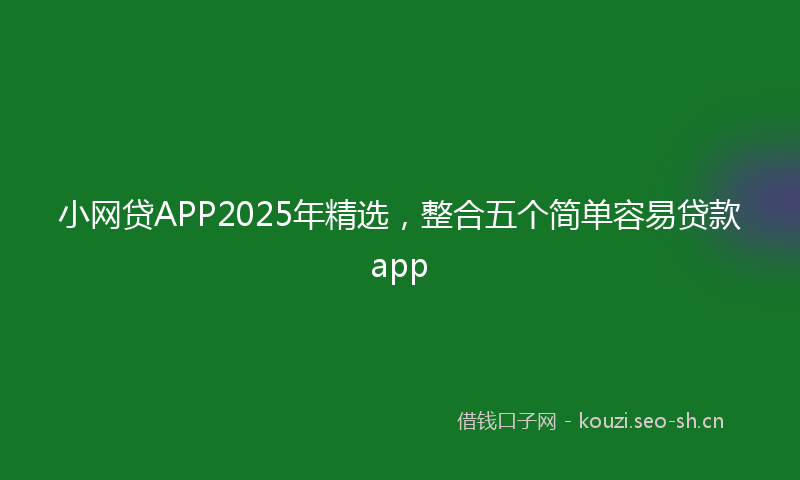 小网贷APP2025年精选，整合五个简单容易贷款app