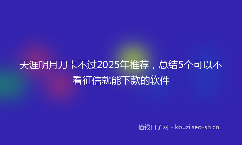 天涯明月刀卡不过2025年推荐，总结5个可以不看征信就能下款的软件