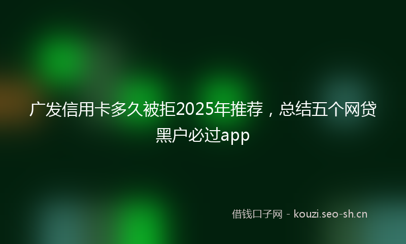 广发信用卡多久被拒2025年推荐，总结五个网贷黑户必过app