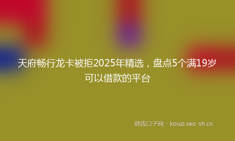 天府畅行龙卡被拒2025年精选，盘点5个满19岁可以借款的平台