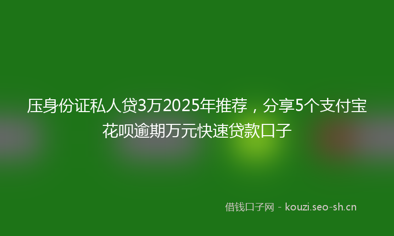 压身份证私人贷3万2025年推荐,分享5个支付宝花呗逾期万元快速贷款口子