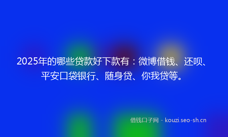 2025年的哪些贷款好下款有：微博借钱、还呗、平安口袋银行、随身贷、你我贷等。