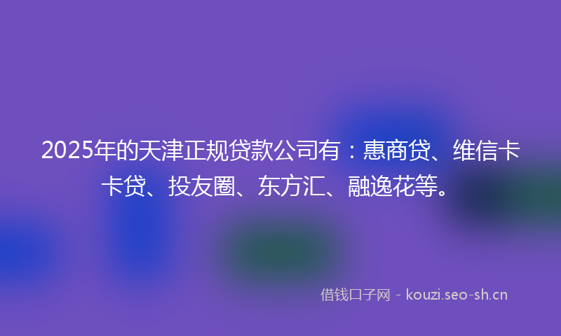2025年的天津正规贷款公司有：惠商贷、维信卡卡贷、投友圈、东方汇、融逸花等。