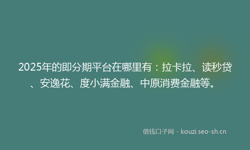 2025年的即分期平台在哪里有：拉卡拉、读秒贷、安逸花、度小满金融、中原消费金融等。