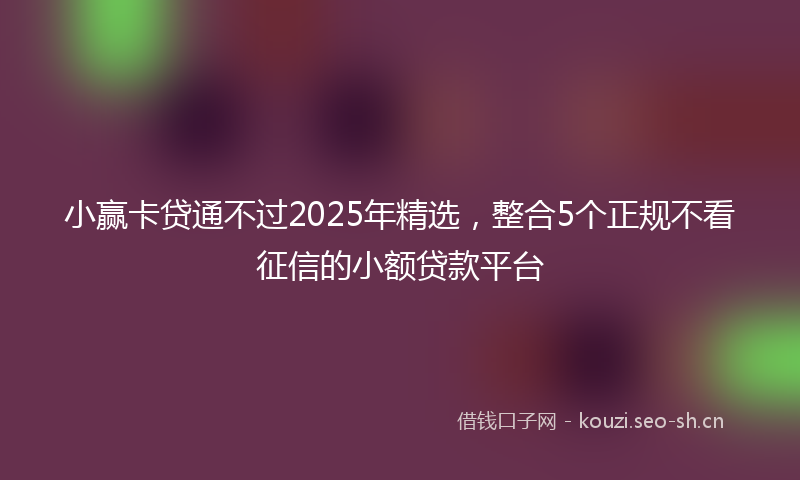 小赢卡贷通不过2025年精选，整合5个正规不看征信的小额贷款平台