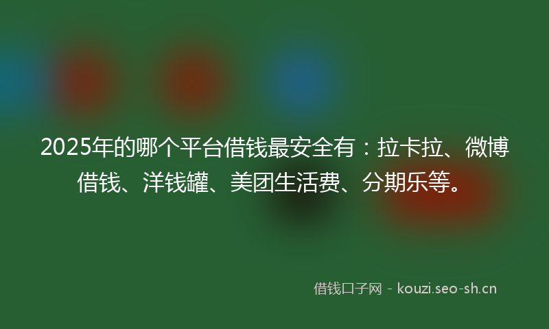 2025年的哪个平台借钱最安全有:拉卡拉、微博借钱、洋钱罐、美团生活费、分期乐等。