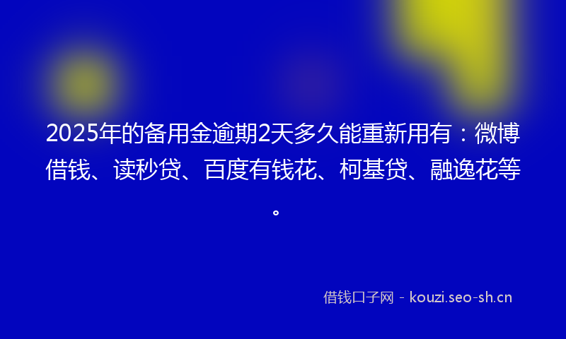 2025年的备用金逾期2天多久能重新用有：微博借钱、读秒贷、百度有钱花、柯基贷、融逸花等。
