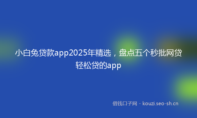 小白兔贷款app2025年精选，盘点五个秒批网贷轻松贷的app