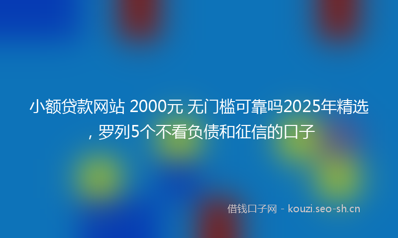 小额贷款网站 2000元 无门槛可靠吗2025年精选，罗列5个不看负债和征信的口子