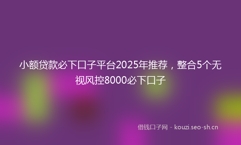 小额贷款必下口子平台2025年推荐，整合5个无视风控8000必下口子