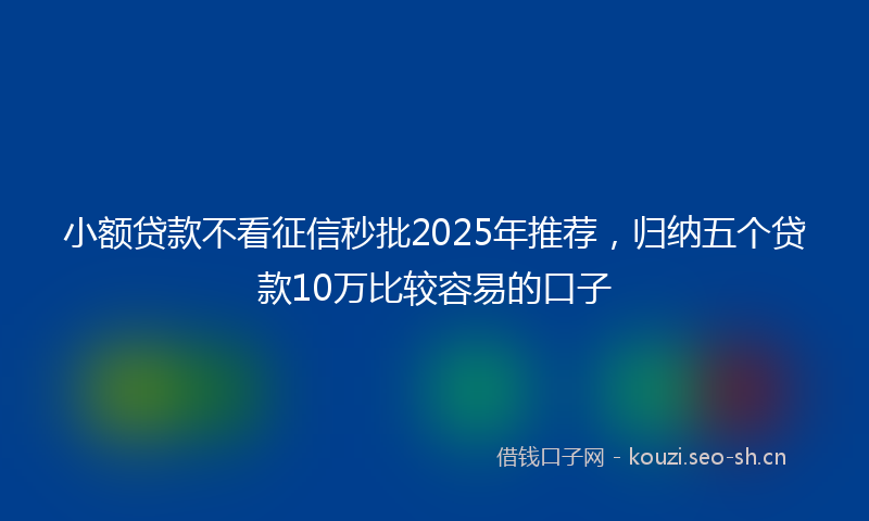 小额贷款不看征信秒批2025年推荐，归纳五个贷款10万比较容易的口子