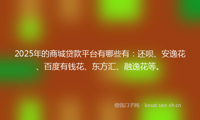 2025年的商城贷款平台有哪些有：还呗、安逸花、百度有钱花、东方汇、融逸花等。