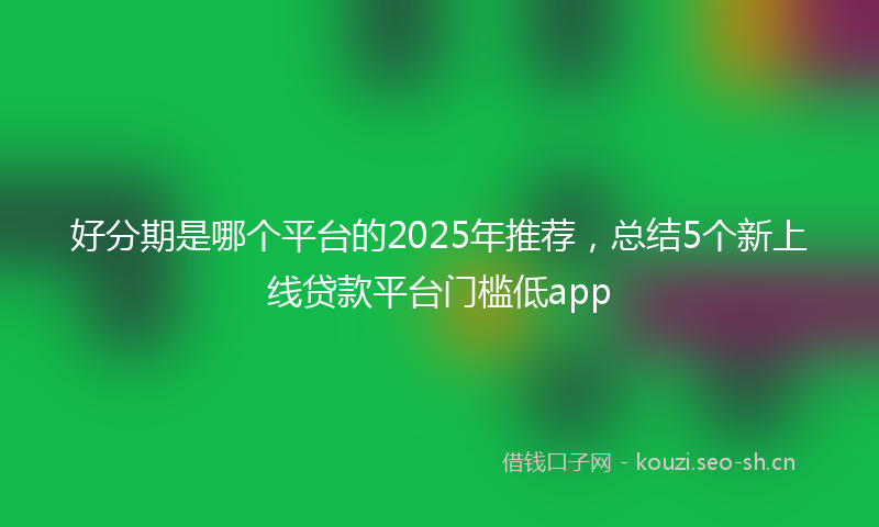 好分期是哪个平台的2025年推荐，总结5个新上线贷款平台门槛低app
