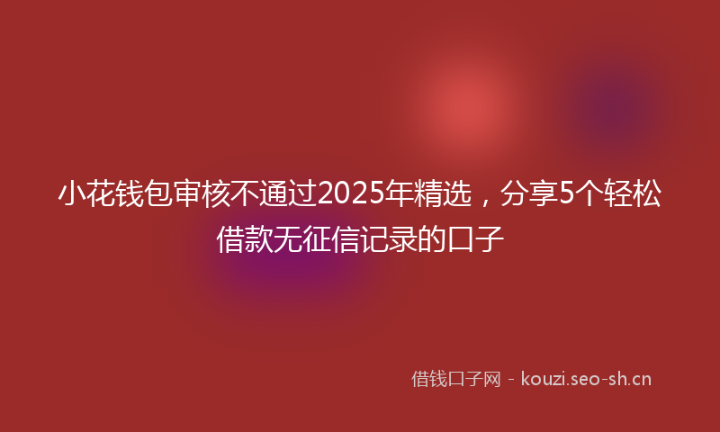 小花钱包审核不通过2025年精选,分享5个轻松借款无征信记录的口子