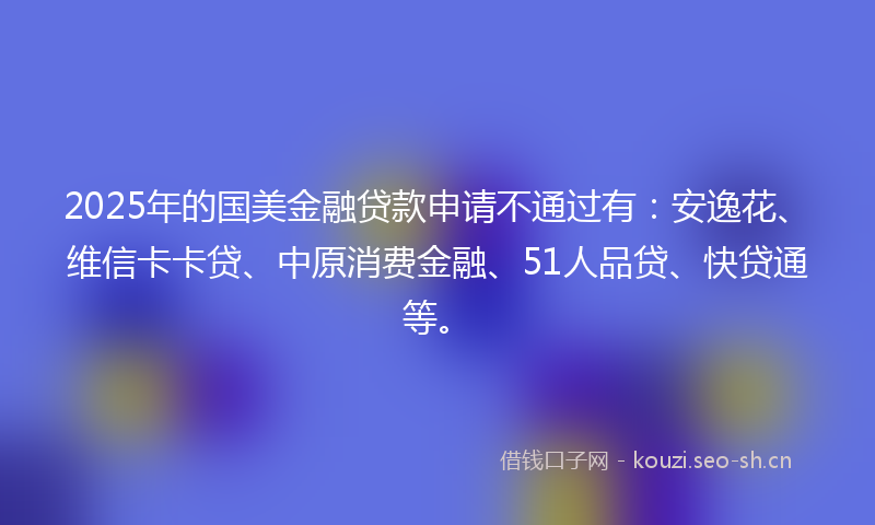 2025年的国美金融贷款申请不通过有：安逸花、维信卡卡贷、中原消费金融、51人品贷、快贷通等。