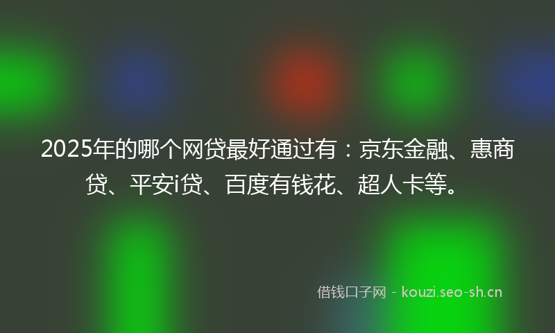 2025年的哪个网贷最好通过有：京东金融、惠商贷、平安i贷、百度有钱花、超人卡等。