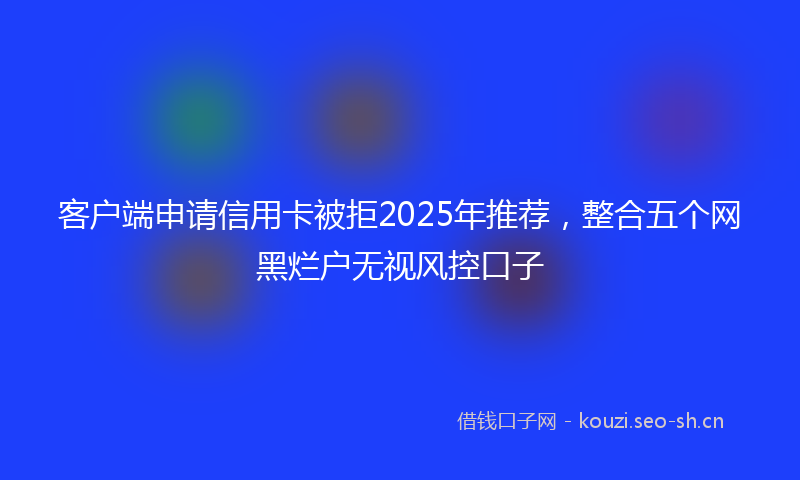 客户端申请信用卡被拒2025年推荐，整合五个网黑烂户无视风控口子