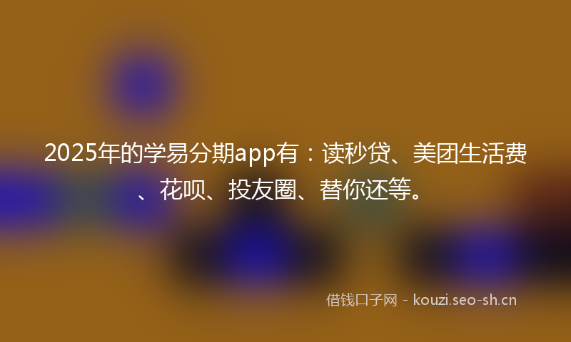 2025年的学易分期app有：读秒贷、美团生活费、花呗、投友圈、替你还等。